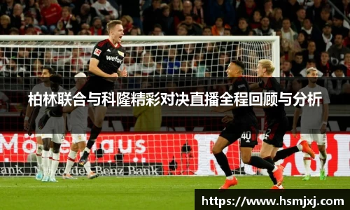 柏林联合与科隆精彩对决直播全程回顾与分析