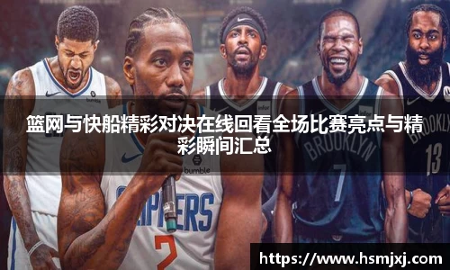 篮网与快船精彩对决在线回看全场比赛亮点与精彩瞬间汇总