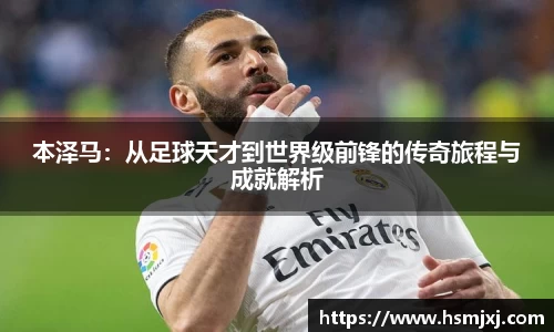 本泽马：从足球天才到世界级前锋的传奇旅程与成就解析